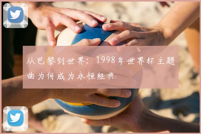 从巴黎到世界：1998年世界杯主题曲为何成为永恒经典