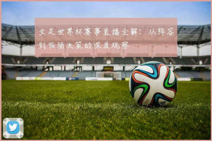 女足世界杯赛事直播全解:从阵容到临场决策的深度观察