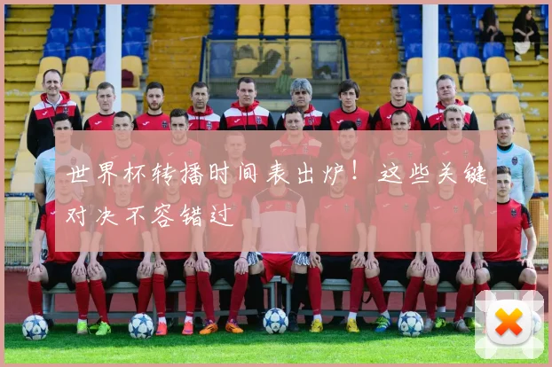 世界杯转播时间表出炉！这些关键对决不容错过