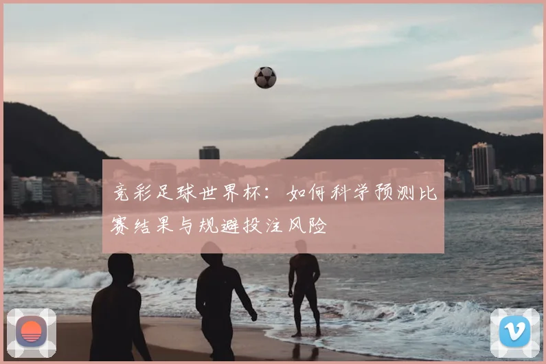 竞彩足球世界杯:如何科学预测比赛结果与规避投注风险