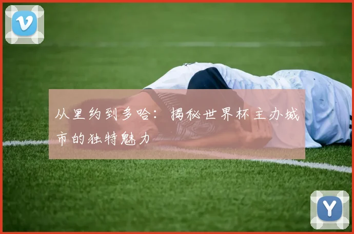 从里约到多哈:揭秘世界杯主办城市的独特魅力