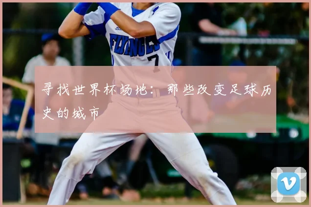 寻找世界杯场地：那些改变足球历史的城市