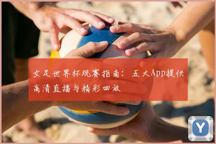 女足世界杯观赛指南：五大App提供高清直播与精彩回放
