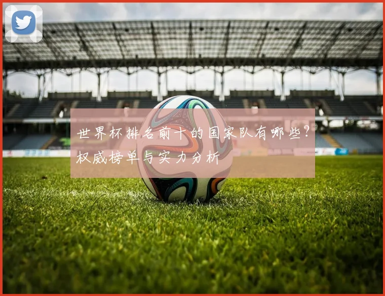 世界杯排名前十的国家队有哪些？权威榜单与实力分析