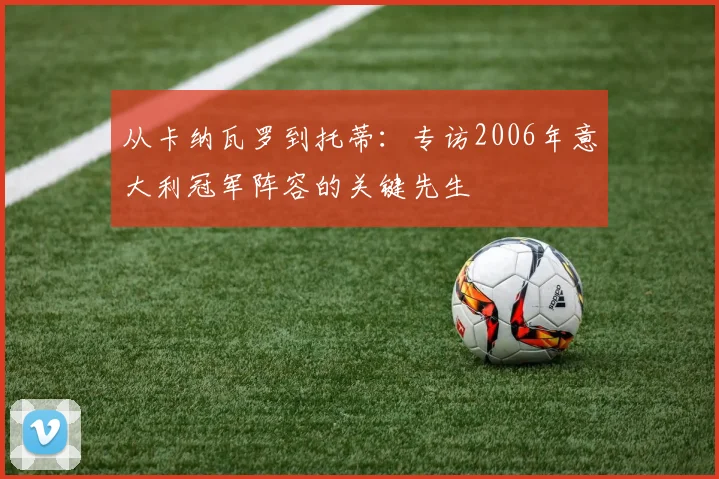 从卡纳瓦罗到托蒂：专访2006年意大利冠军阵容的关键先生