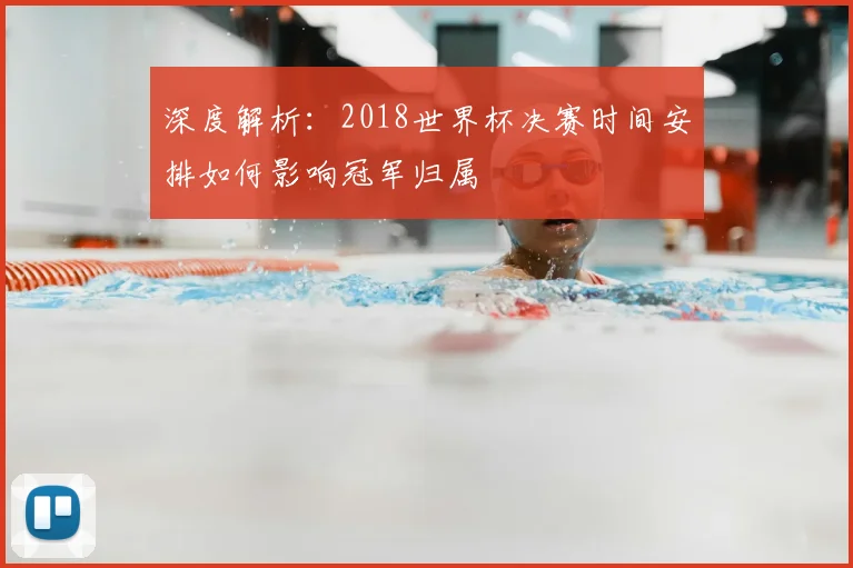 深度解析：2018世界杯决赛时间安排如何影响冠军归属