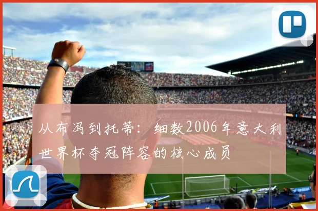 从布冯到托蒂：细数2006年意大利世界杯夺冠阵容的核心成员