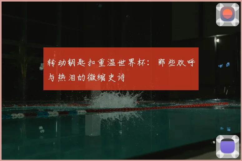 转动钥匙扣重温世界杯：那些欢呼与热泪的微缩史诗