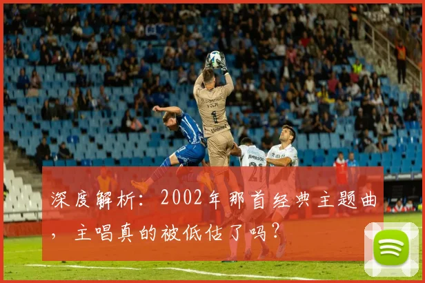 深度解析：2002年那首经典主题曲，主唱真的被低估了吗？