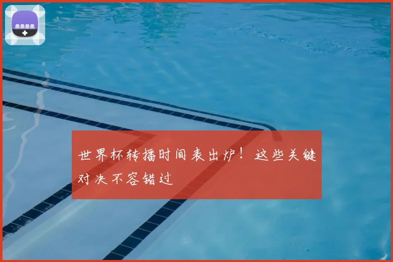 世界杯转播时间表出炉!这些关键对决不容错过
