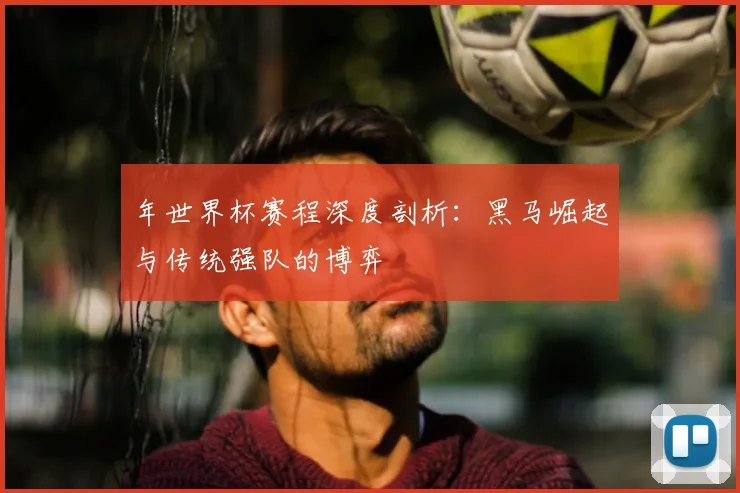 年世界杯赛程深度剖析：黑马崛起与传统强队的博弈