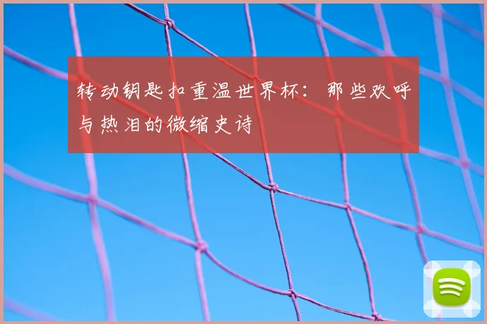 转动钥匙扣重温世界杯:那些欢呼与热泪的微缩史诗