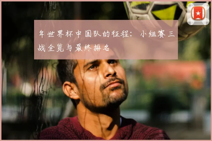 年世界杯中国队的征程：小组赛三战全览与最终排名
