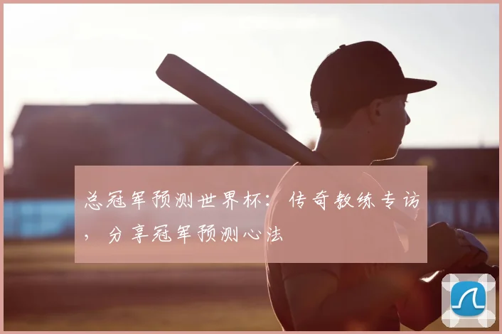 总冠军预测世界杯：传奇教练专访，分享冠军预测心法