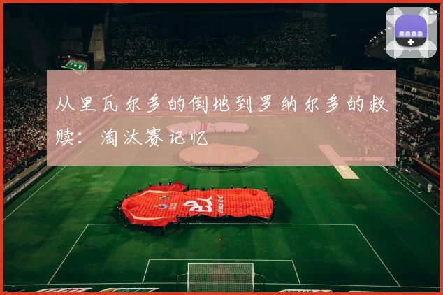 从里瓦尔多的倒地到罗纳尔多的救赎：淘汰赛记忆