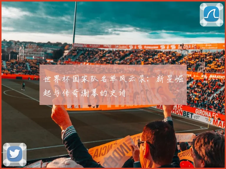 世界杯国家队名单风云录:新星崛起与传奇谢幕的史诗