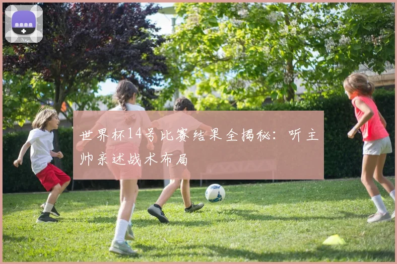 世界杯14号比赛结果全揭秘：听主帅亲述战术布局