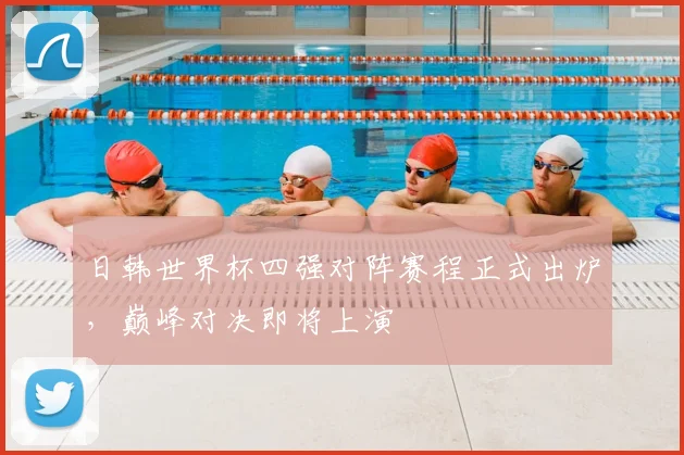 日韩世界杯四强对阵赛程正式出炉，巅峰对决即将上演