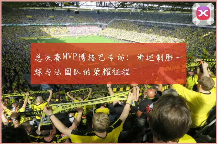 总决赛MVP博格巴专访：讲述制胜一球与法国队的荣耀征程