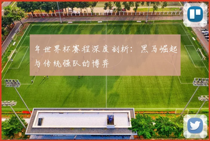 年世界杯赛程深度剖析:黑马崛起与传统强队的博弈