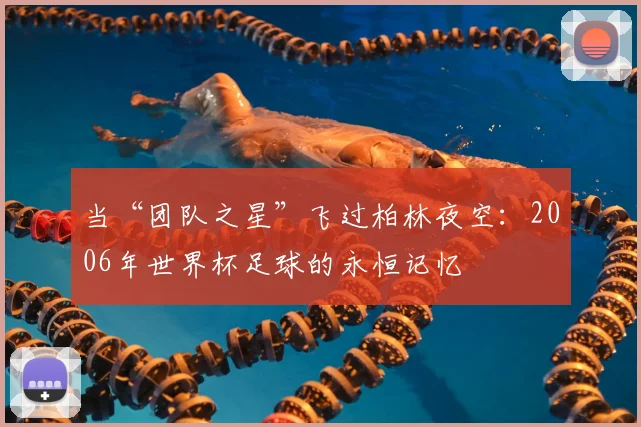 当“团队之星”飞过柏林夜空：2006年世界杯足球的永恒记忆