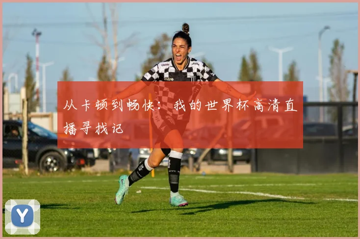 从卡顿到畅快:我的世界杯高清直播寻找记