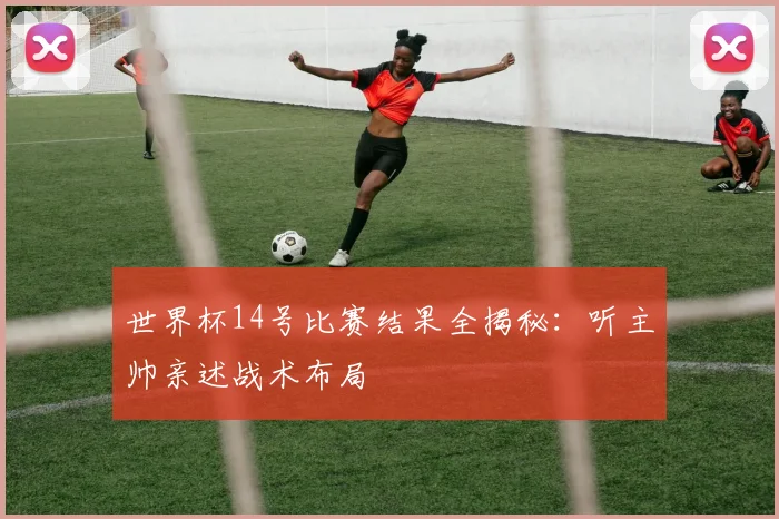 世界杯14号比赛结果全揭秘：听主帅亲述战术布局