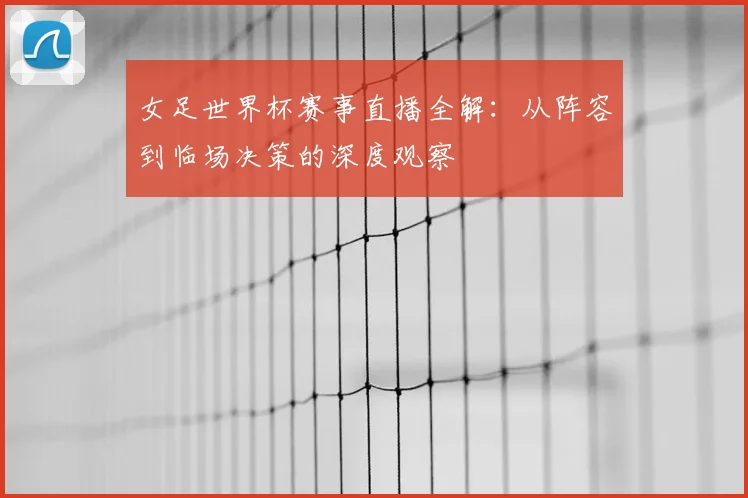 女足世界杯赛事直播全解：从阵容到临场决策的深度观察