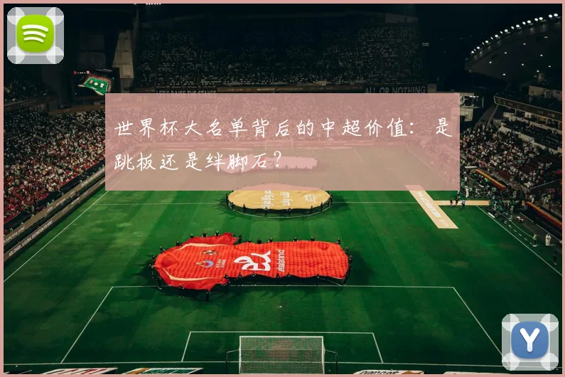 世界杯大名单背后的中超价值：是跳板还是绊脚石？