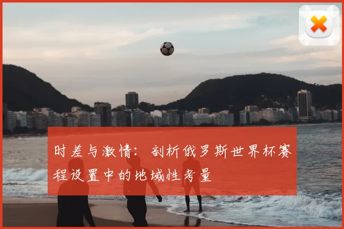 时差与激情：剖析俄罗斯世界杯赛程设置中的地域性考量