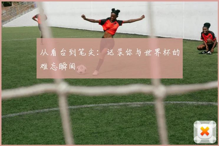 从看台到笔尖：记录你与世界杯的难忘瞬间