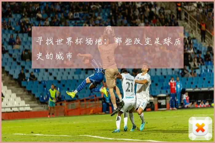 寻找世界杯场地:那些改变足球历史的城市