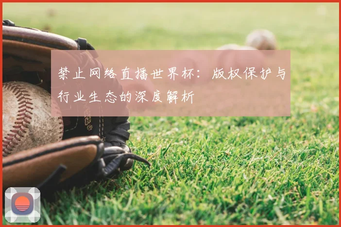 禁止网络直播世界杯:版权保护与行业生态的深度解析