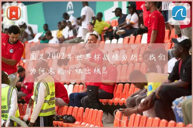 国足2002年世界杯战绩分析：我们为何未能小组出线？
