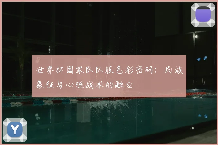 世界杯国家队队服色彩密码:民族象征与心理战术的融合