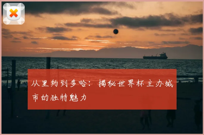 从里约到多哈：揭秘世界杯主办城市的独特魅力