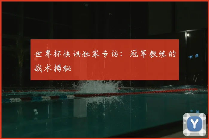 世界杯快讯独家专访:冠军教练的战术揭秘