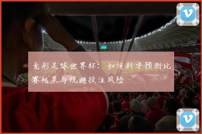 竞彩足球世界杯:如何科学预测比赛结果与规避投注风险
