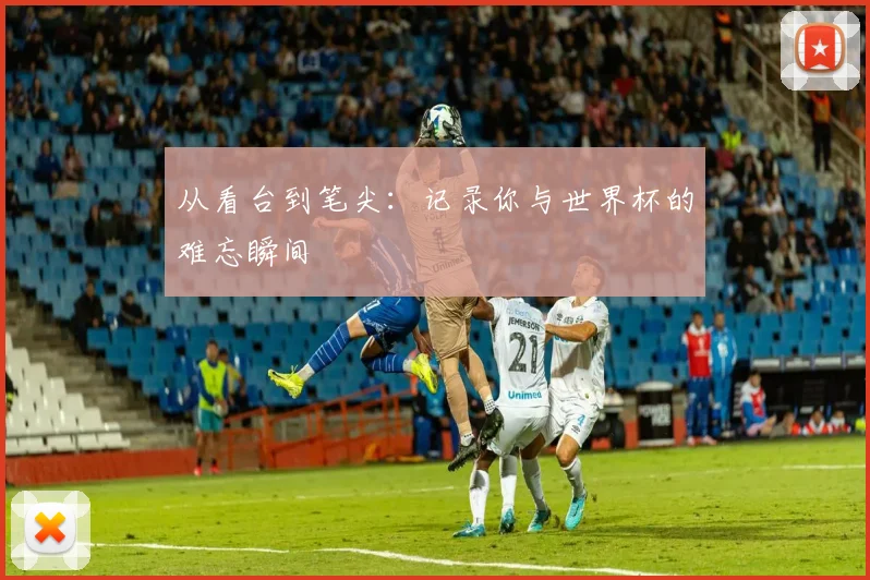从看台到笔尖：记录你与世界杯的难忘瞬间