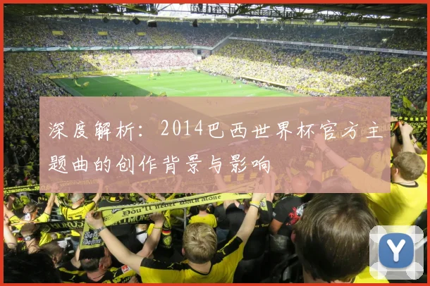 深度解析：2014巴西世界杯官方主题曲的创作背景与影响