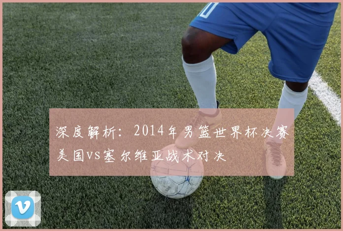 深度解析：2014年男篮世界杯决赛美国vs塞尔维亚战术对决