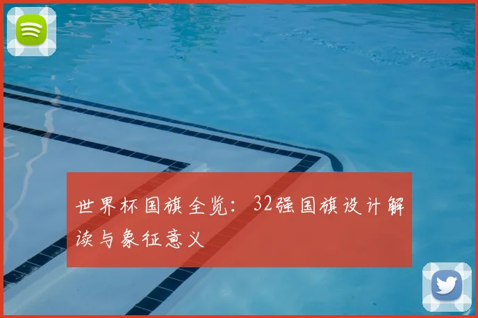 世界杯国旗全览:32强国旗设计解读与象征意义