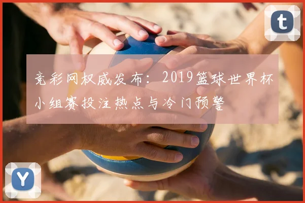 竞彩网权威发布：2019篮球世界杯小组赛投注热点与冷门预警