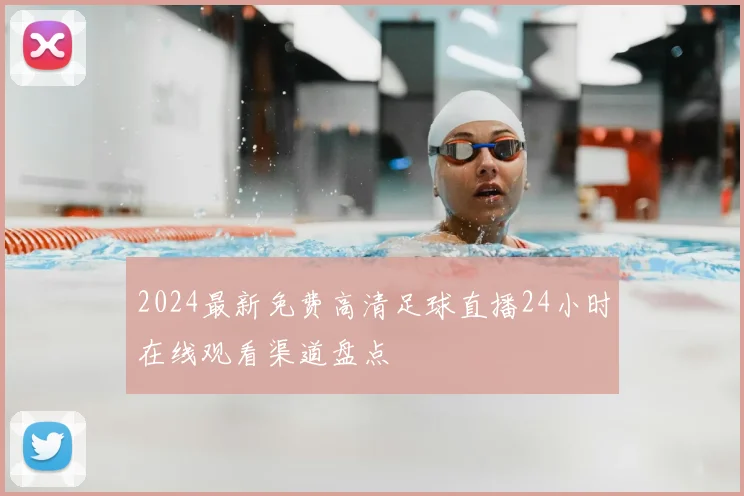 2024最新免费高清足球直播24小时在线观看渠道盘点