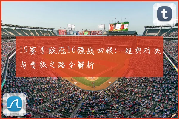 19赛季欧冠16强战回顾：经典对决与晋级之路全解析