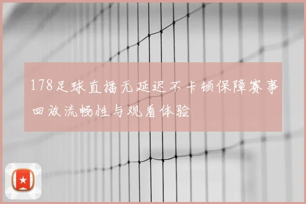 178足球直播无延迟不卡顿保障赛事回放流畅性与观看体验