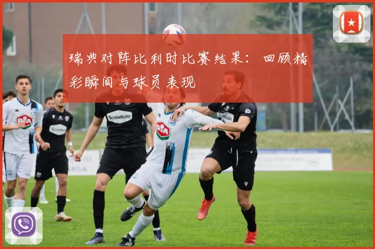 瑞典对阵比利时比赛结果：回顾精彩瞬间与球员表现