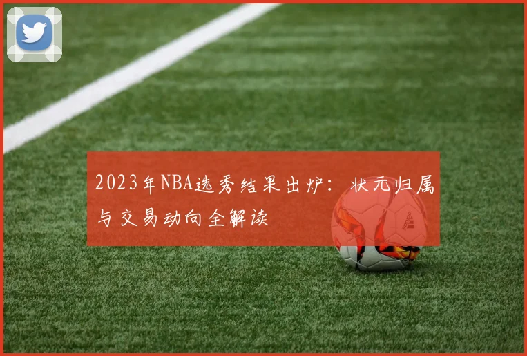 2023年NBA选秀结果出炉:状元归属与交易动向全解读