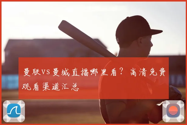 曼联vs曼城直播哪里看？高清免费观看渠道汇总