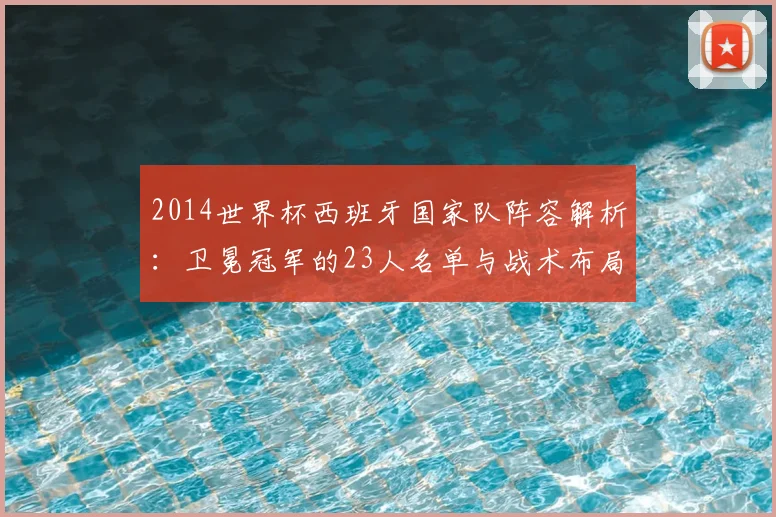 2014世界杯西班牙国家队阵容解析:卫冕冠军的23人名单与战术布局